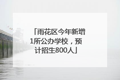 雨花区今年新增1所公办学校，预计招生800人