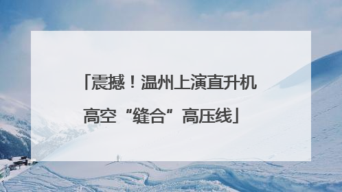 震撼！温州上演直升机高空“缝合”高压线