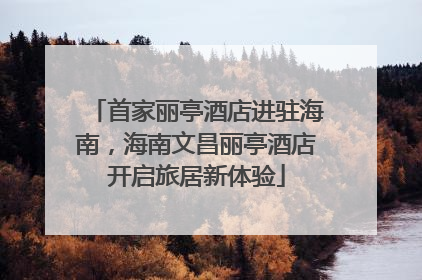 首家丽亭酒店进驻海南，海南文昌丽亭酒店开启旅居新体验