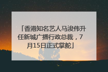 香港知名艺人马浚伟升任新城广播行政总裁，7月15日正式掌舵
