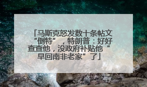 马斯克怒发数十条帖文“倒特”，特朗普：好好查查他，没政府补贴他“早回南非老家”了