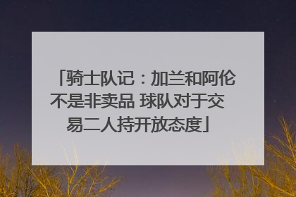 骑士队记：加兰和阿伦不是非卖品 球队对于交易二人持开放态度