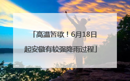 高温暂歇！6月18日起安徽有较强降雨过程
