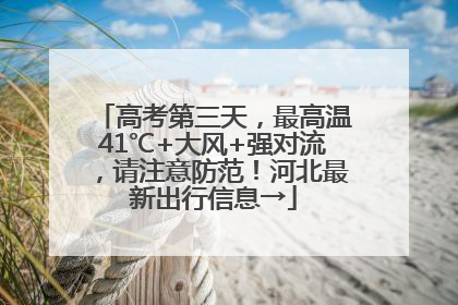 高考第三天，最高温41℃+大风+强对流，请注意防范！河北最新出行信息→