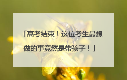 高考结束！这位考生最想做的事竟然是带孩子！
