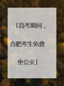 高考期间，合肥考生免费坐公交