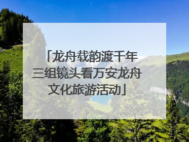 龙舟载韵渡千年 三组镜头看万安龙舟文化旅游活动