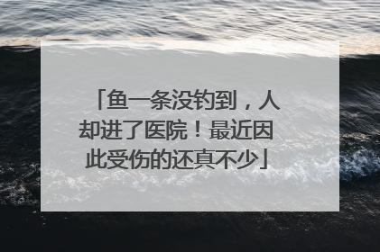 鱼一条没钓到，人却进了医院！最近因此受伤的还真不少