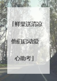 鲜果送清凉 他们启动爱心助考