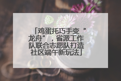 鸡蛋托巧手变“龙舟”，省派工作队联合志愿队打造社区端午新玩法