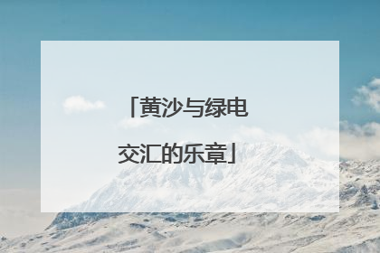 黄沙与绿电交汇的乐章