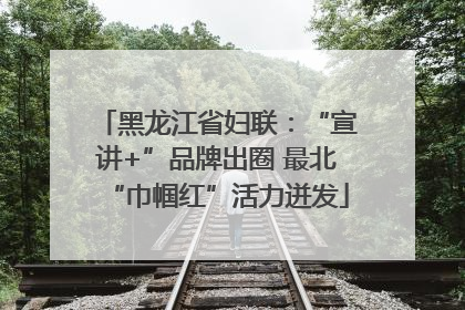 黑龙江省妇联：“宣讲+”品牌出圈 最北“巾帼红”活力迸发