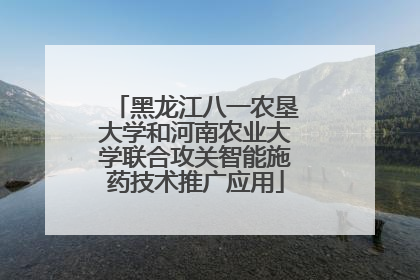 黑龙江八一农垦大学和河南农业大学联合攻关智能施药技术推广应用