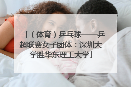 （体育）乒乓球——乒超联赛女子团体：深圳大学胜华东理工大学
