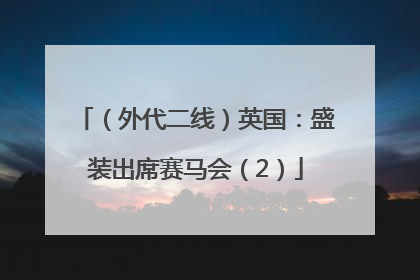 （外代二线）英国：盛装出席赛马会（2）