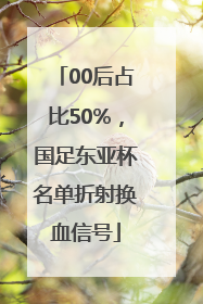 00后占比50%，国足东亚杯名单折射换血信号