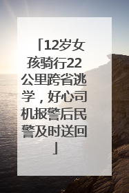 12岁女孩骑行22公里跨省逃学，好心司机报警后民警及时送回