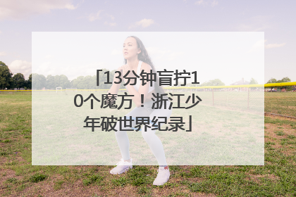 13分钟盲拧10个魔方！浙江少年破世界纪录