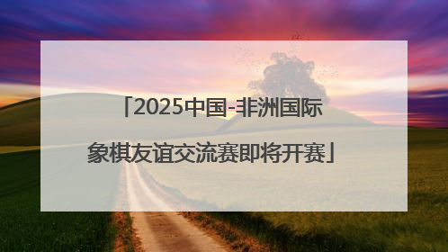 2025中国-非洲国际象棋友谊交流赛即将开赛