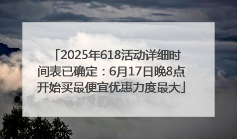 2025年618活动详细时间表已确定：6月17日晚8点开始买最便宜优惠力度最大