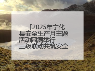 2025年宁化县安全生产月主题活动圆满举行——三级联动共筑安全防线 探索老区安全发展新路径