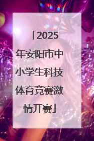 2025年安阳市中小学生科技体育竞赛激情开赛