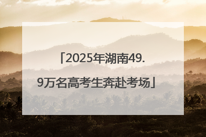 2025年湖南49.9万名高考生奔赴考场