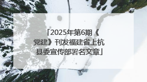 2025年第6期《党建》刊发福建省上杭县委宣传部署名文章