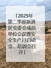 2025年第二季度新港区安委会成员单位会议暨安全生产月启动会、培训会召开