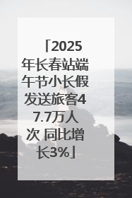 2025年长春站端午节小长假发送旅客47.7万人次 同比增长3%