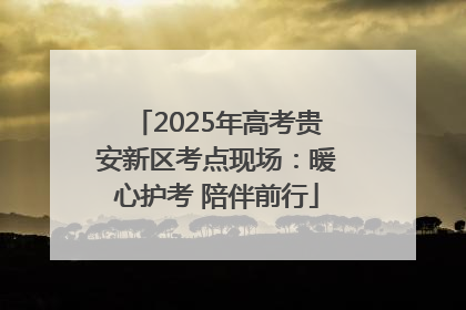 2025年高考贵安新区考点现场：暖心护考 陪伴前行