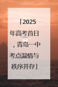 2025年高考首日，青岛一中考点温情与秩序并存