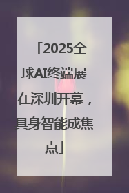 2025全球AI终端展在深圳开幕，具身智能成焦点