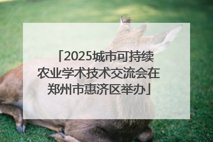 2025城市可持续农业学术技术交流会在郑州市惠济区举办
