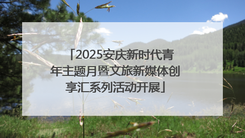 2025安庆新时代青年主题月暨文旅新媒体创享汇系列活动开展