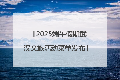 2025端午假期武汉文旅活动菜单发布