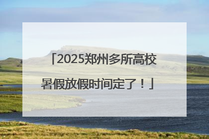 2025郑州多所高校暑假放假时间定了！