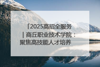 2025高招全服务｜商丘职业技术学院：聚焦高技能人才培养 谱写高质量发展篇章