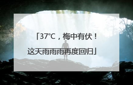 37℃，梅中有伏！这天雨雨雨再度回归