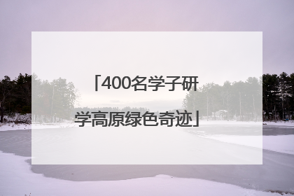 400名学子研学高原绿色奇迹