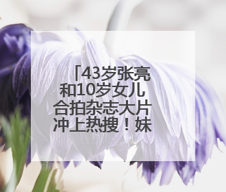 43岁张亮和10岁女儿合拍杂志大片冲上热搜！妹妹长成哥哥“天天”翻版，超模范十足