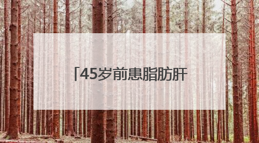 45岁前患脂肪肝，中老年患癌风险增52%？首都医科大研究敲警钟