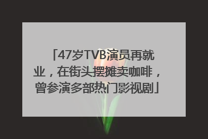 47岁TVB演员再就业，在街头摆摊卖咖啡，曾参演多部热门影视剧