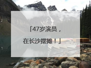 47岁演员，在长沙摆摊！