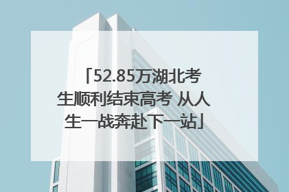52.85万湖北考生顺利结束高考 从人生一战奔赴下一站