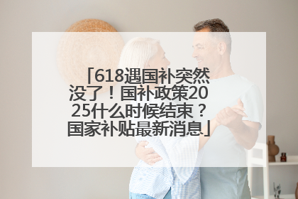 618遇国补突然没了！国补政策2025什么时候结束？国家补贴最新消息