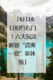 6月16日相约石门！六大玩法解锁“清爽一夏”新体验