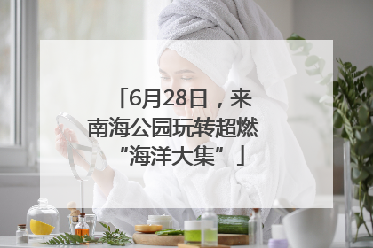 6月28日，来南海公园玩转超燃 “海洋大集”