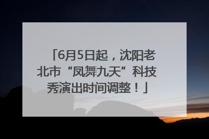 6月5日起，沈阳老北市“凤舞九天”科技秀演出时间调整！