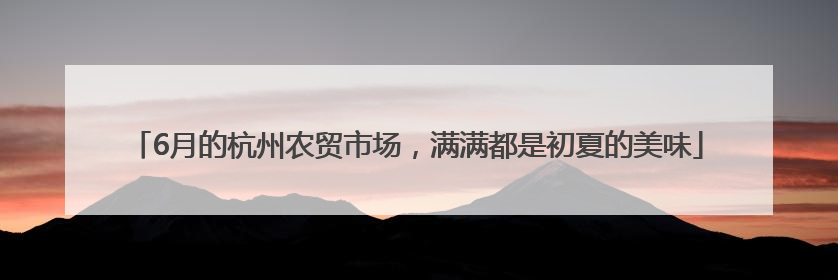 6月的杭州农贸市场，满满都是初夏的美味